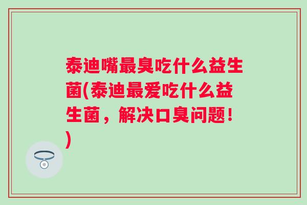 泰迪嘴臭吃什么益生菌(泰迪爱吃什么益生菌，解决问题！)