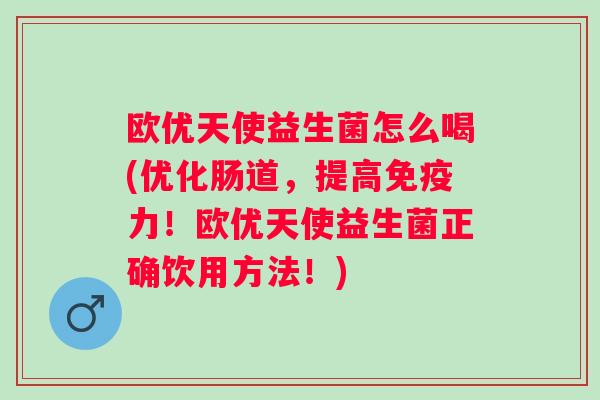 欧优天使益生菌怎么喝(优化肠道，提高力！欧优天使益生菌正确饮用方法！)