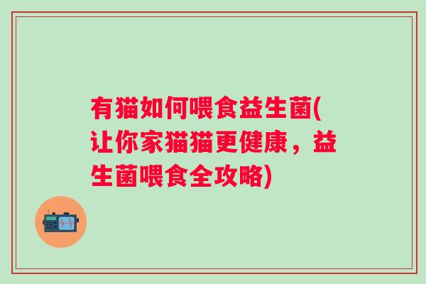 有猫如何喂食益生菌(让你家猫猫更健康，益生菌喂食全攻略)