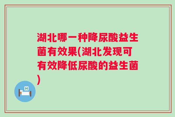 湖北哪一种降尿酸益生菌有效果(湖北发现可有效降低尿酸的益生菌)