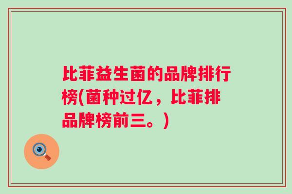 比菲益生菌的品牌排行榜(菌种过亿，比菲排品牌榜前三。)