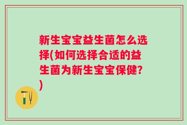 新生宝宝益生菌怎么选择(如何选择合适的益生菌为新生宝宝保健?) 新生宝宝益生菌怎么选择(如何选择合适的益生菌为新生宝宝保健?)