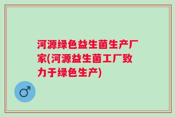 河源绿色益生菌生产厂家(河源益生菌工厂致力于绿色生产)