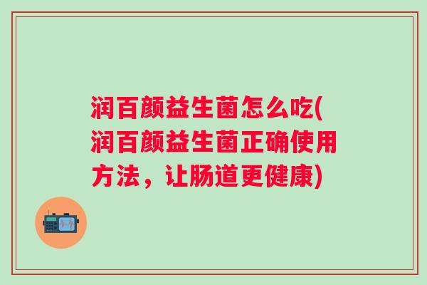 润百颜益生菌怎么吃(润百颜益生菌正确使用方法,让肠道更健康) 润百颜益生菌怎么吃(润百颜益生菌正确使用方法,让肠道更健康)