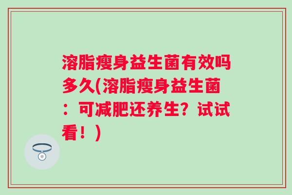 溶脂瘦身益生菌有效吗多久(溶脂瘦身益生菌：可减肥还养生？试试看！)