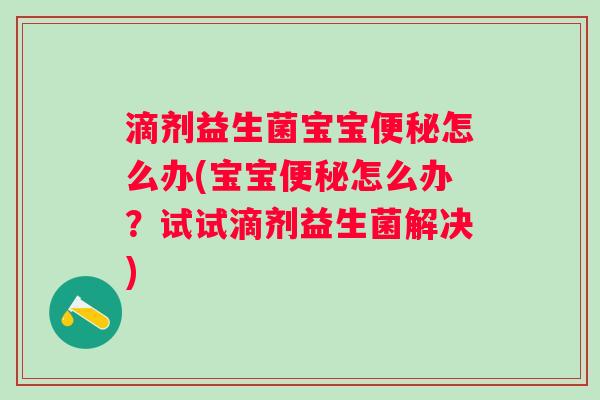 滴剂益生菌宝宝怎么办(宝宝怎么办?试试滴剂益生菌解决) 滴剂益生菌宝宝怎么办(宝宝怎么办?试试滴剂益生菌解决)