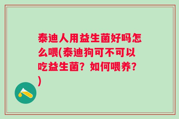 泰迪人用益生菌好吗怎么喂(泰迪狗可不可以吃益生菌？如何喂养？)