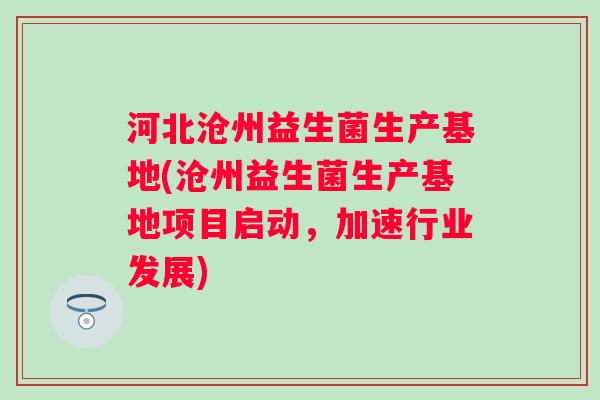 河北沧州益生菌生产基地(沧州益生菌生产基地项目启动,加速行业发展) 河北沧州益生菌生产基地(沧州益生菌生产基地项目启动,加速行业发展)