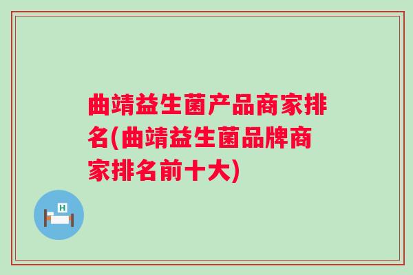 曲靖益生菌产品商家排名(曲靖益生菌品牌商家排名前十大)