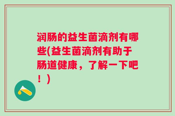 润肠的益生菌滴剂有哪些(益生菌滴剂有助于肠道健康，了解一下吧！)