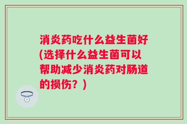 药吃什么益生菌好(选择什么益生菌可以帮助减少药对肠道的损伤?) 药吃什么益生菌好(选择什么益生菌可以帮助减少药对肠道的损伤?)