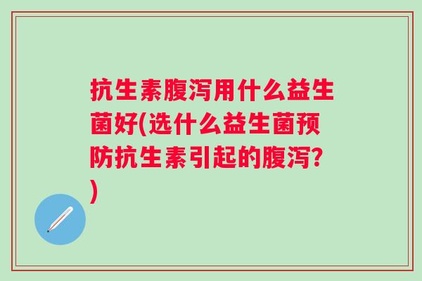 抗生素用什么益生菌好(选什么益生菌抗生素引起的？)