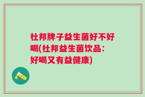 杜邦牌子益生菌好不好喝(杜邦益生菌饮品：好喝又有益健康)
