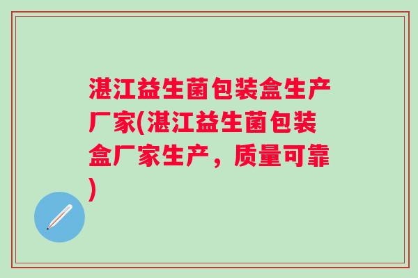 湛江益生菌包装盒生产厂家(湛江益生菌包装盒厂家生产,质量可靠) 湛江益生菌包装盒生产厂家(湛江益生菌包装盒厂家生产,质量可靠)