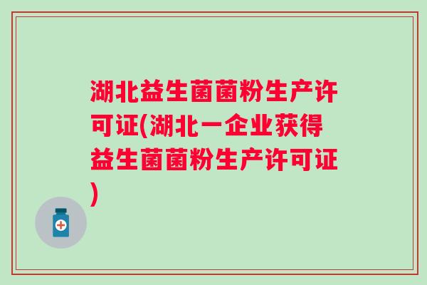 湖北益生菌菌粉生产许可证(湖北一企业获得益生菌菌粉生产许可证) 湖北益生菌菌粉生产许可证(湖北一企业获得益生菌菌粉生产许可证)