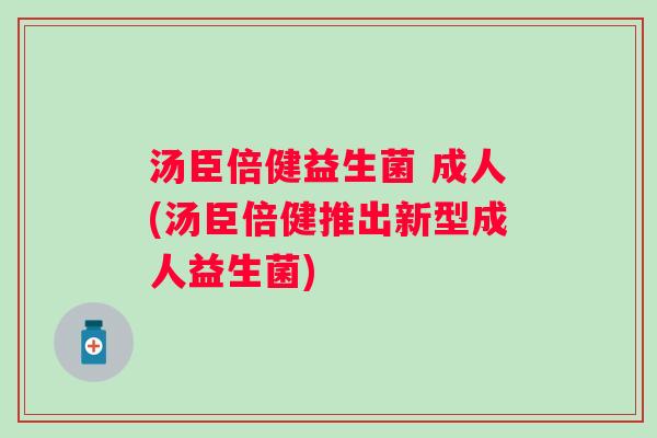汤臣倍健益生菌 成人(汤臣倍健推出新型成人益生菌) 汤臣倍健益生菌 成人(汤臣倍健推出新型成人益生菌)