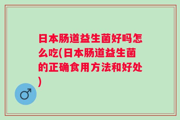 日本肠道益生菌好吗怎么吃(日本肠道益生菌的正确食用方法和好处)