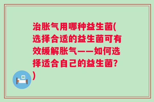 用哪种益生菌(选择合适的益生菌可有效缓解——如何选择适合自己的益生菌?) 用哪种益生菌(选择合适的益生菌可有效缓解——如何选择适合自己的益生菌?)
