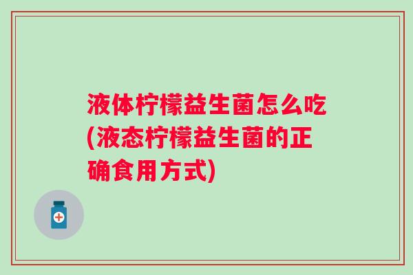 液体柠檬益生菌怎么吃(液态柠檬益生菌的正确食用方式)