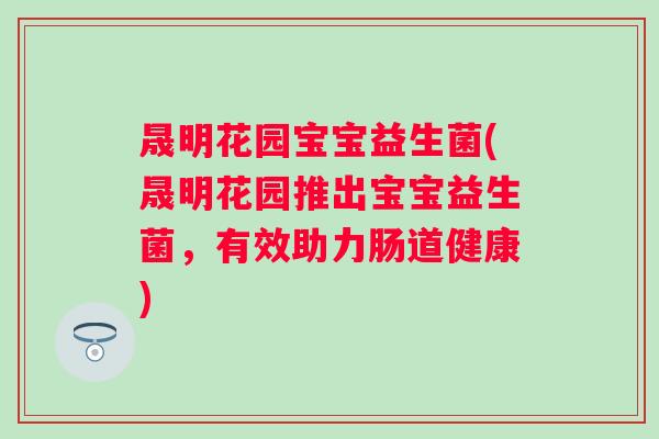 晟明花园宝宝益生菌(晟明花园推出宝宝益生菌,有效助力肠道健康) 晟明花园宝宝益生菌(晟明花园推出宝宝益生菌,有效助力肠道健康)