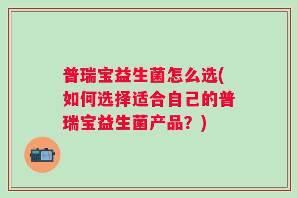 普瑞宝益生菌怎么选(如何选择适合自己的普瑞宝益生菌产品？)