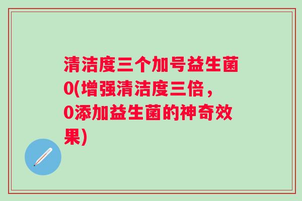清洁度三个加号益生菌0(增强清洁度三倍，0添加益生菌的神奇效果)