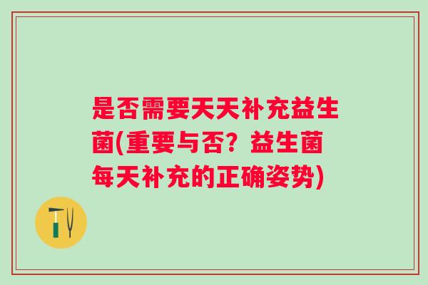是否需要天天补充益生菌(重要与否?益生菌每天补充的正确姿势) 是否需要天天补充益生菌(重要与否?益生菌每天补充的正确姿势)