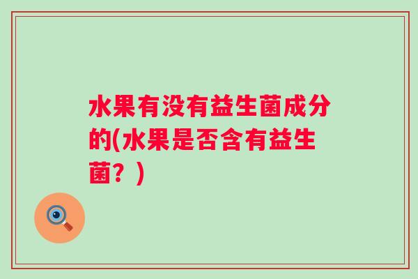 水果有没有益生菌成分的(水果是否含有益生菌?) 水果有没有益生菌成分的(水果是否含有益生菌?)