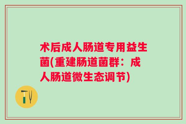 术后成人肠道专用益生菌(重建肠道菌群:成人肠道微生态调节) 术后成人肠道专用益生菌(重建肠道菌群:成人肠道微生态调节)
