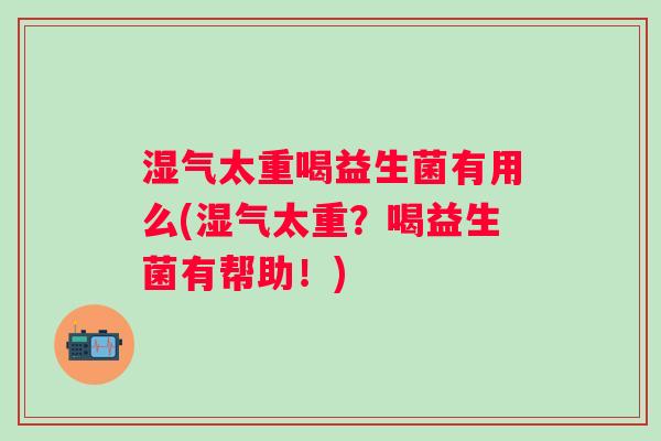 湿气太重喝益生菌有用么(湿气太重？喝益生菌有帮助！)