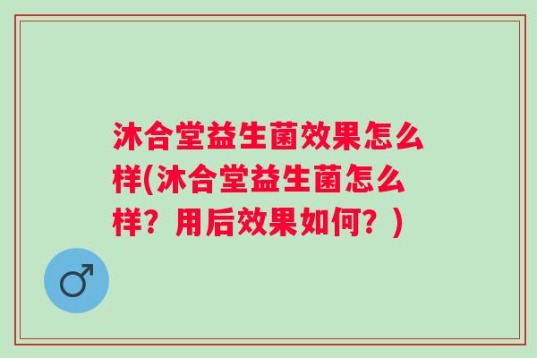 沐合堂益生菌效果怎么样(沐合堂益生菌怎么样?用后效果如何?) 沐合堂益生菌效果怎么样(沐合堂益生菌怎么样?用后效果如何?)