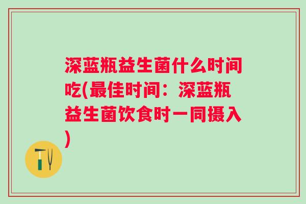 深蓝瓶益生菌什么时间吃(最佳时间：深蓝瓶益生菌饮食时一同摄入)