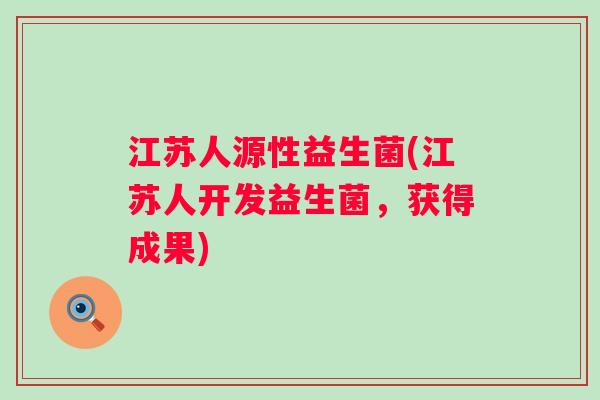 江苏人源性益生菌(江苏人开发益生菌,获得成果) 江苏人源性益生菌(江苏人开发益生菌,获得成果)