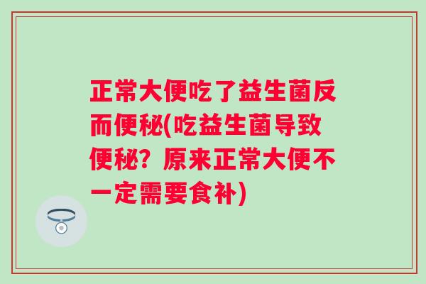 正常大便吃了益生菌反而(吃益生菌导致?原来正常大便不一定需要食补) 正常大便吃了益生菌反而(吃益生菌导致?原来正常大便不一定需要食补)