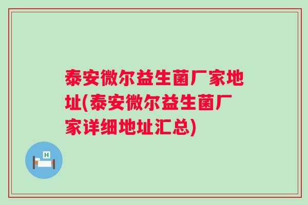 泰安微尔益生菌厂家地址(泰安微尔益生菌厂家详细地址汇总)