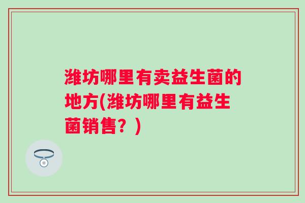 潍坊哪里有卖益生菌的地方(潍坊哪里有益生菌销售?) 潍坊哪里有卖益生菌的地方(潍坊哪里有益生菌销售?)