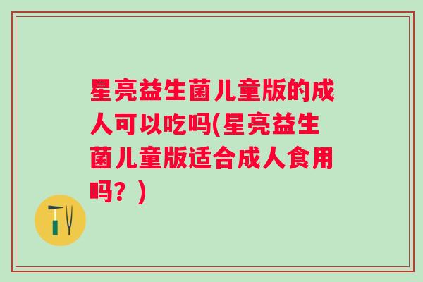 星亮益生菌儿童版的成人可以吃吗(星亮益生菌儿童版适合成人食用吗?) 星亮益生菌儿童版的成人可以吃吗(星亮益生菌儿童版适合成人食用吗?)