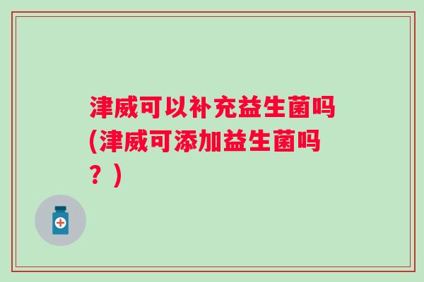 津威可以补充益生菌吗(津威可添加益生菌吗?) 津威可以补充益生菌吗(津威可添加益生菌吗?)