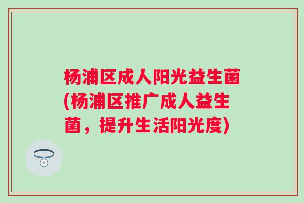 杨浦区成人阳光益生菌(杨浦区推广成人益生菌，提升生活阳光度)