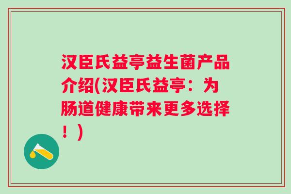 汉臣氏益亭益生菌产品介绍(汉臣氏益亭：为肠道健康带来更多选择！)