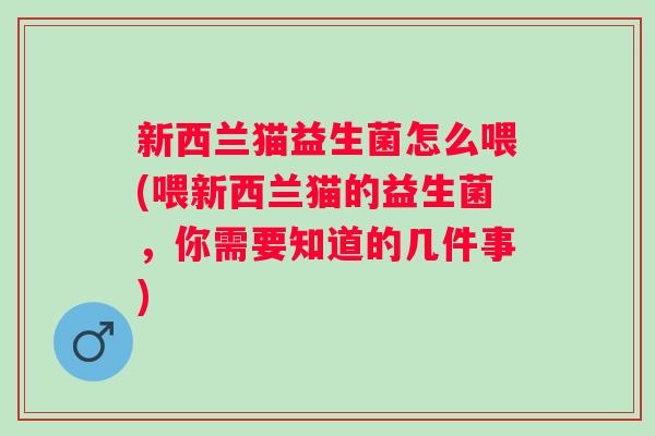 新西兰猫益生菌怎么喂(喂新西兰猫的益生菌，你需要知道的几件事)