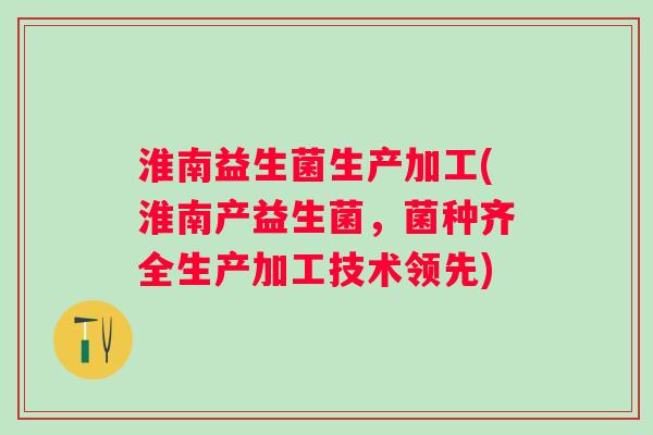 淮南益生菌生产加工(淮南产益生菌,菌种齐全生产加工技术领先) 淮南益生菌生产加工(淮南产益生菌,菌种齐全生产加工技术领先)