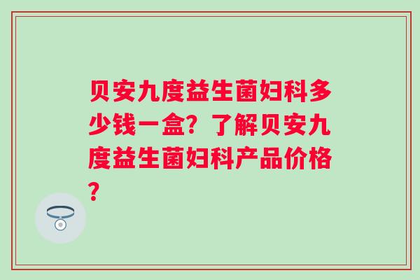 贝安九度益生菌多少钱一盒？了解贝安九度益生菌产品价格？