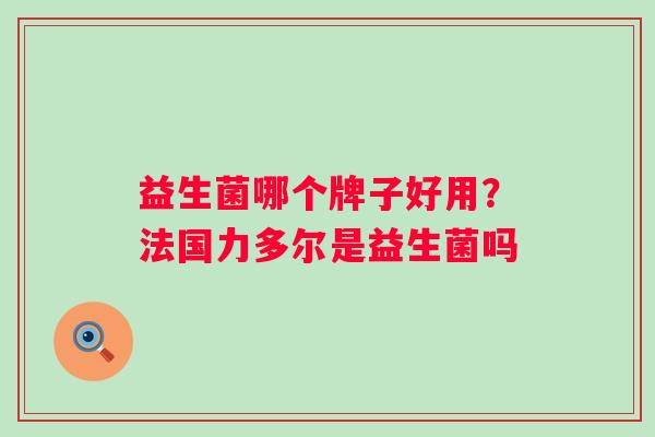 益生菌哪个牌子好用？法国力多尔是益生菌吗
