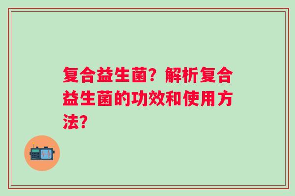 复合益生菌？解析复合益生菌的功效和使用方法？