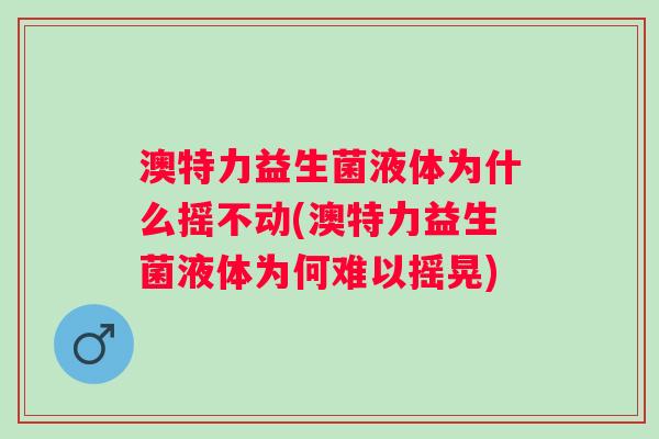 澳特力益生菌液体为什么摇不动(澳特力益生菌液体为何难以摇晃)