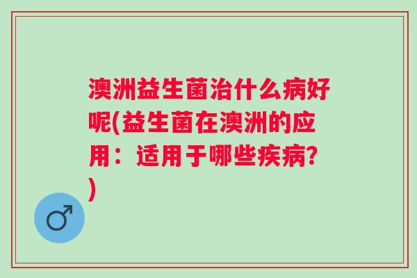 澳洲益生菌什么好呢(益生菌在澳洲的应用：适用于哪些？)