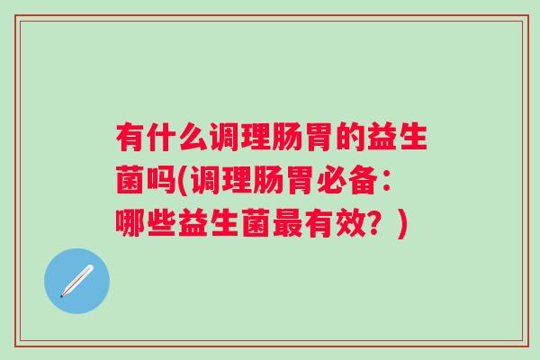 有什么调理肠胃的益生菌吗(调理肠胃必备:哪些益生菌有效?) 有什么调理肠胃的益生菌吗(调理肠胃必备:哪些益生菌有效?)