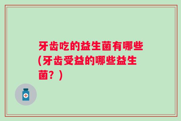牙齿吃的益生菌有哪些(牙齿受益的哪些益生菌？)