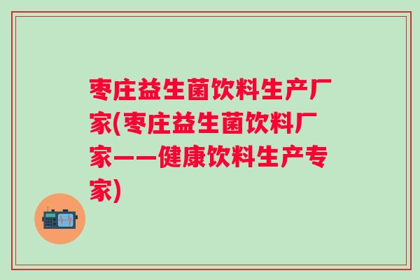 枣庄益生菌饮料生产厂家(枣庄益生菌饮料厂家——健康饮料生产专家) 枣庄益生菌饮料生产厂家(枣庄益生菌饮料厂家——健康饮料生产专家)
